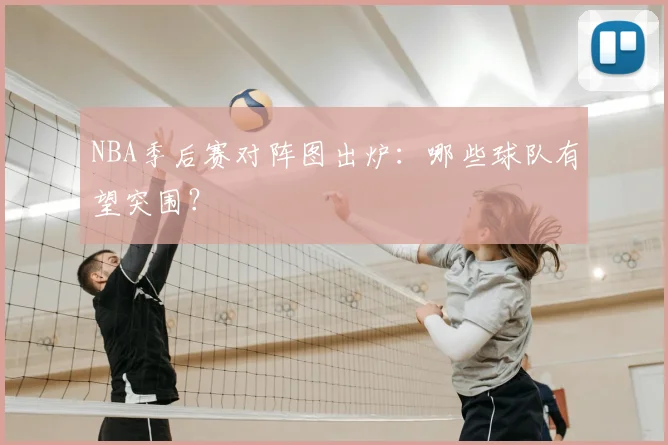 NBA季后赛对阵图出炉：哪些球队有望突围？
