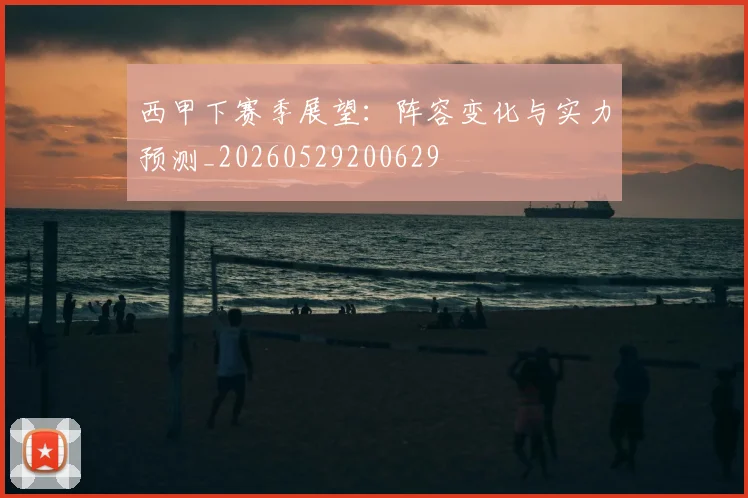 西甲下赛季展望:阵容变化与实力预测_20260529200629