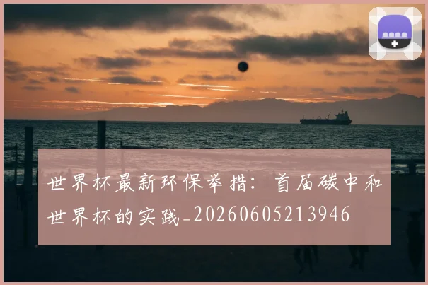 世界杯最新环保举措:首届碳中和世界杯的实践_20260605213946