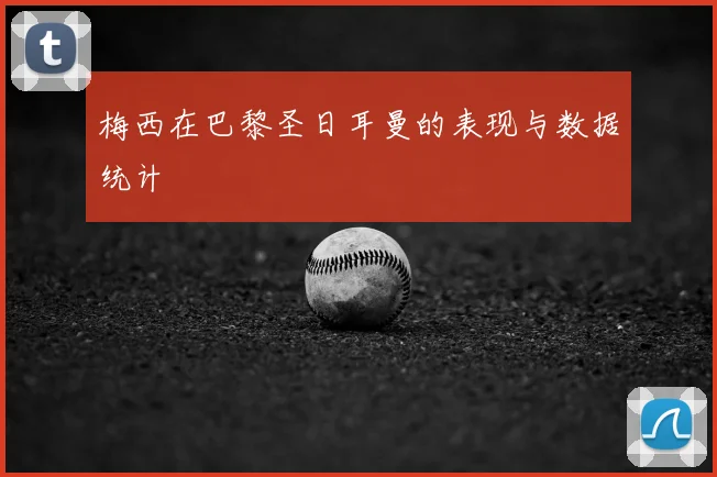 梅西在巴黎圣日耳曼的表现与数据统计
