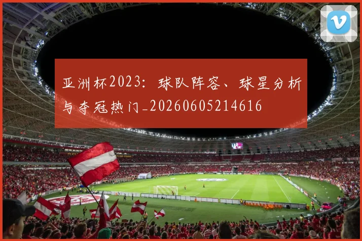 亚洲杯2023:球队阵容、球星分析与夺冠热门_20260605214616