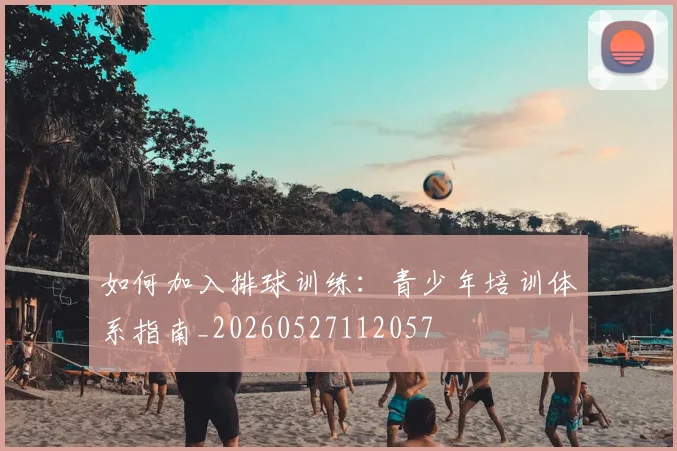 如何加入排球训练:青少年培训体系指南_20260527112057