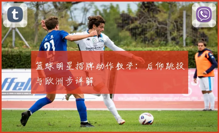 篮球明星招牌动作教学：后仰跳投与欧洲步详解