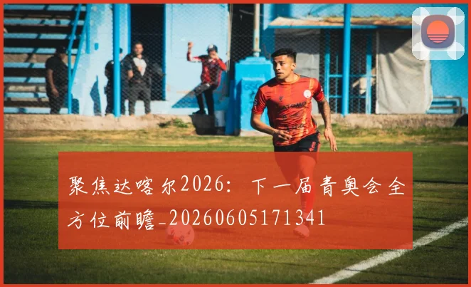 聚焦达喀尔2026:下一届青奥会全方位前瞻_20260605171341