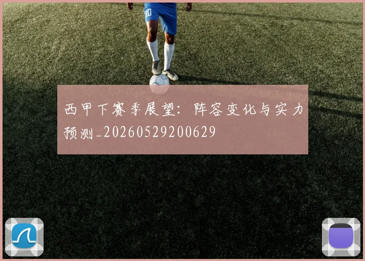 西甲下赛季展望：阵容变化与实力预测_20260529200629