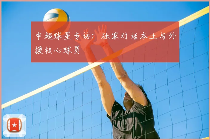 中超球星专访：独家对话本土与外援核心球员