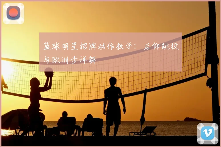 篮球明星招牌动作教学:后仰跳投与欧洲步详解
