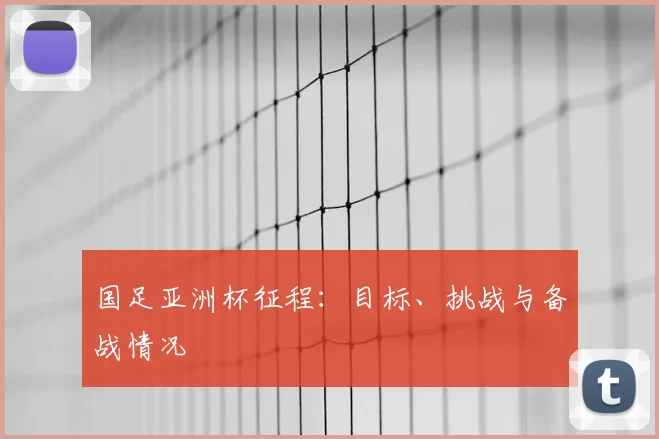 国足亚洲杯征程:目标、挑战与备战情况