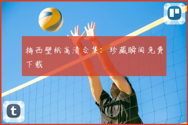 梅西壁纸高清合集:珍藏瞬间免费下载