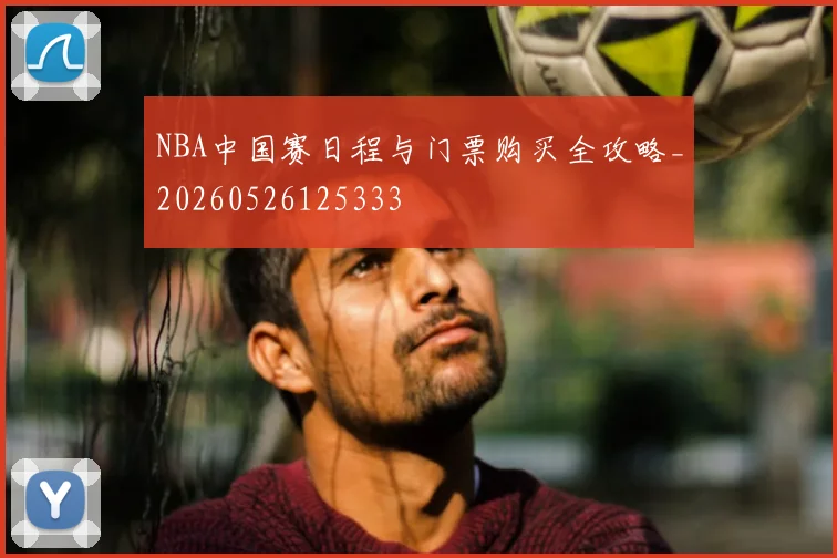 NBA中国赛日程与门票购买全攻略_20260526125333