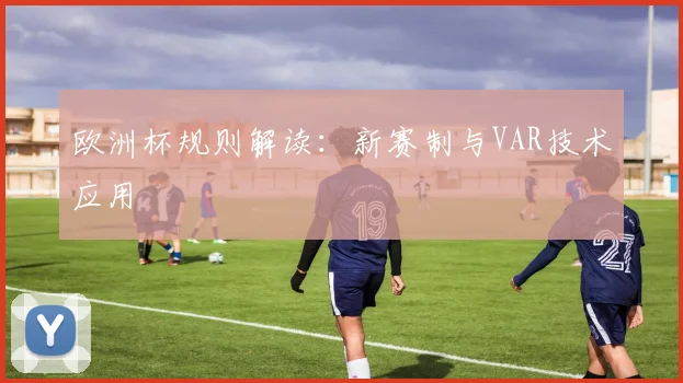 欧洲杯规则解读：新赛制与VAR技术应用