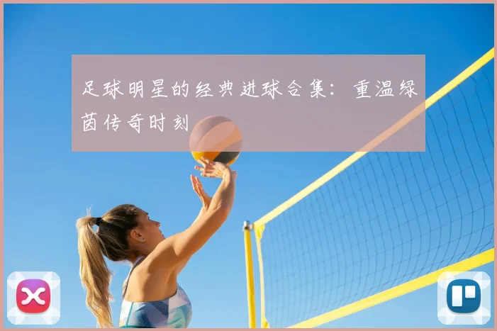 足球明星的经典进球合集:重温绿茵传奇时刻