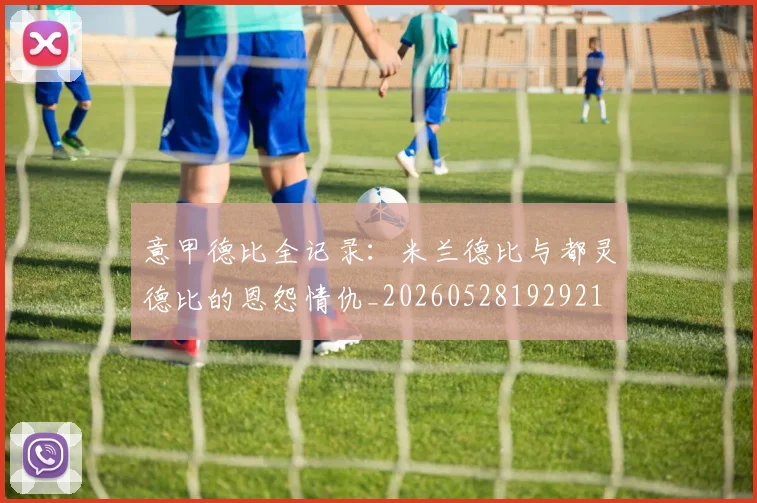 意甲德比全记录：米兰德比与都灵德比的恩怨情仇_20260528192921