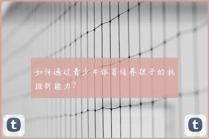 如何通过青少年体育培养孩子的抗挫折能力？