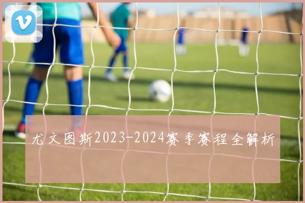 尤文图斯2023-2024赛季赛程全解析