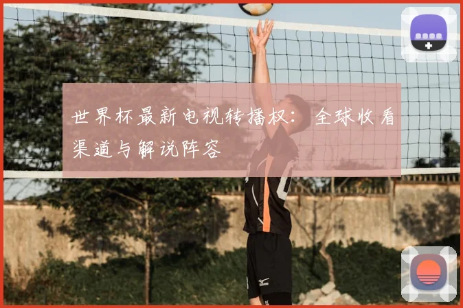 世界杯最新电视转播权:全球收看渠道与解说阵容